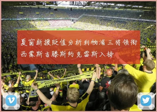 夏窗新援贬值分析利物浦三将领衔西蒙斯吉滕斯约克雷斯入榜