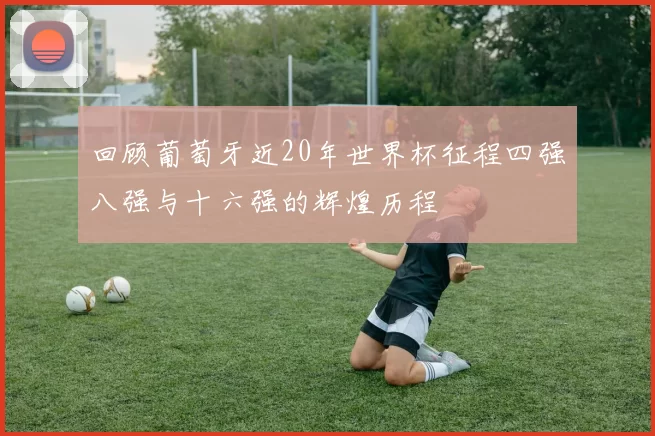 回顾葡萄牙近20年世界杯征程四强八强与十六强的辉煌历程