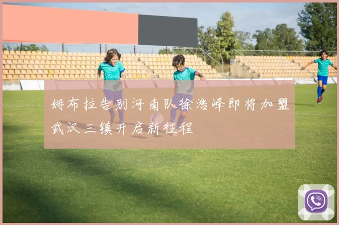 姆布拉告别河南队徐浩峰即将加盟武汉三镇开启新征程