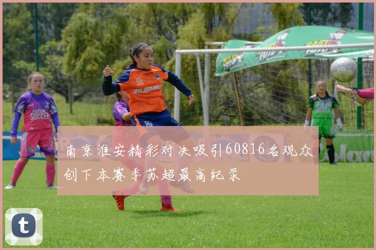 南京淮安精彩对决吸引60816名观众创下本赛季苏超最高纪录
