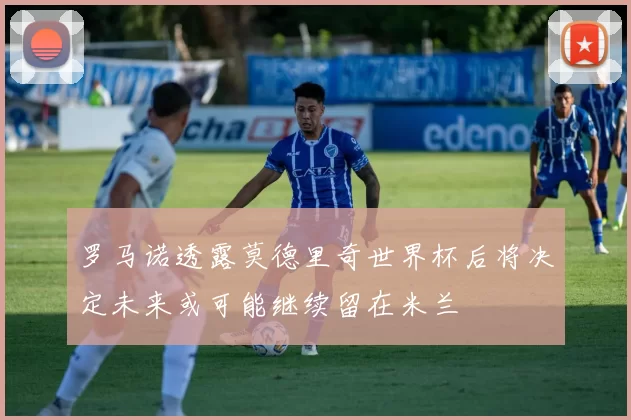 罗马诺透露莫德里奇世界杯后将决定未来或可能继续留在米兰