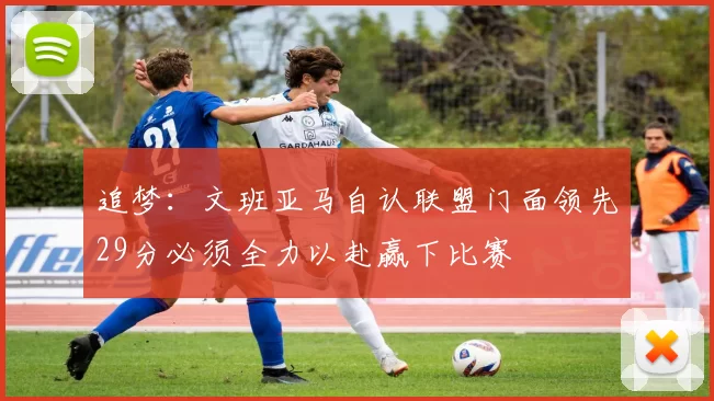 追梦：文班亚马自认联盟门面领先29分必须全力以赴赢下比赛