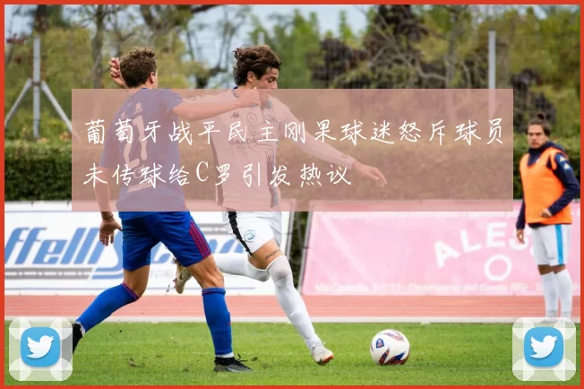 葡萄牙战平民主刚果球迷怒斥球员未传球给C罗引发热议