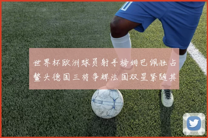 世界杯欧洲球员射手榜姆巴佩独占鳌头德国三将争辉法国双星紧随其后