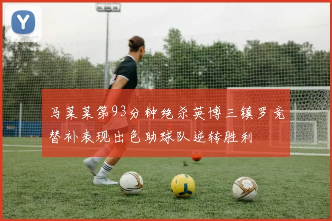 马莱莱第93分钟绝杀英博三镇罗竞替补表现出色助球队逆转胜利