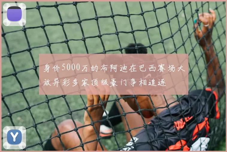 身价5000万的布阿迪在巴西赛场大放异彩多家顶级豪门争相追逐