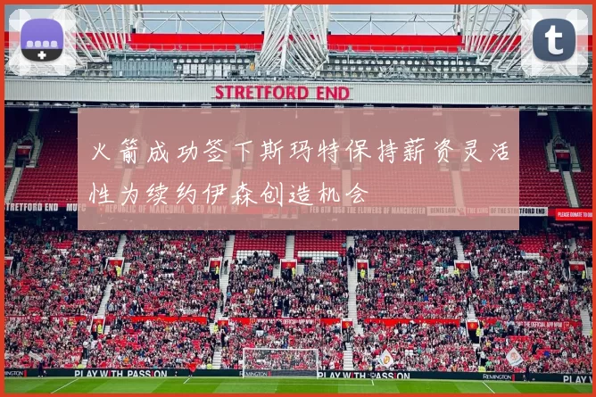 火箭成功签下斯玛特保持薪资灵活性为续约伊森创造机会