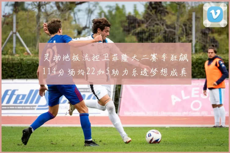 灵动地板流控卫菲隆大二赛季狂飙114分场均22加5助力乐透梦想成真