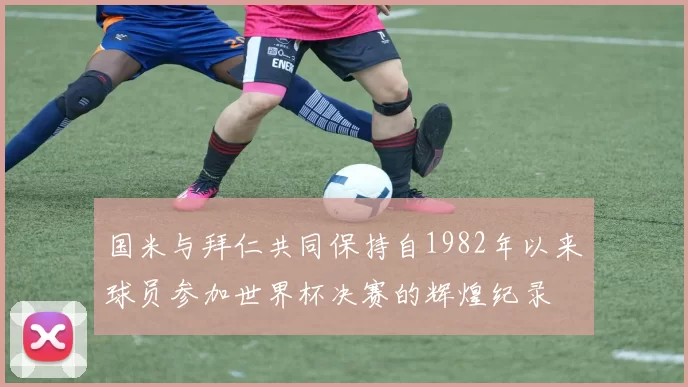 国米与拜仁共同保持自1982年以来球员参加世界杯决赛的辉煌纪录