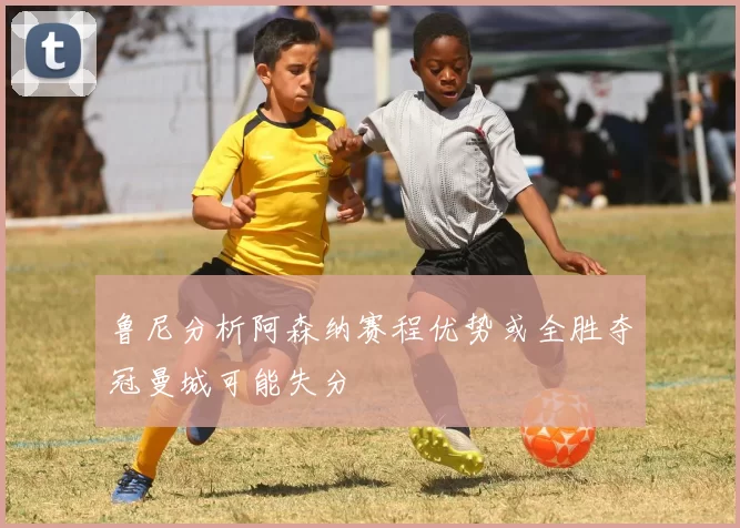 鲁尼分析阿森纳赛程优势或全胜夺冠曼城可能失分