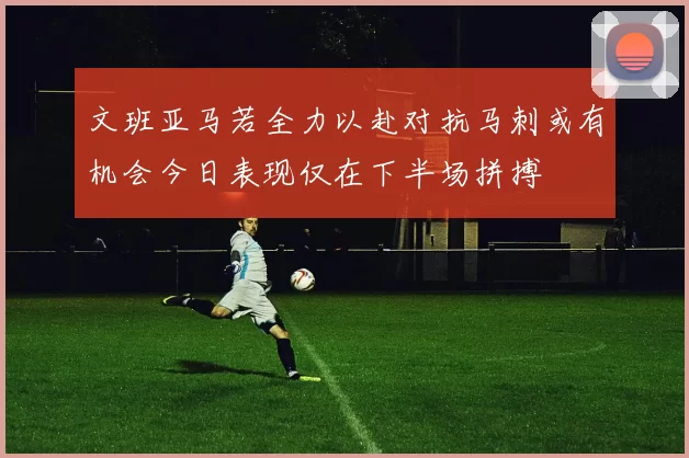 文班亚马若全力以赴对抗马刺或有机会今日表现仅在下半场拼搏