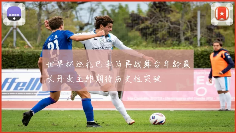 世界杯巡礼巴拿马再战舞台年龄最长丹麦主帅期待历史性突破
