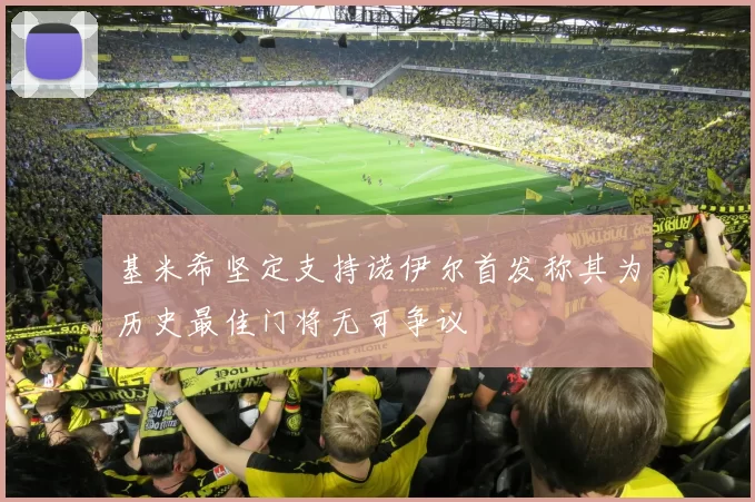 基米希坚定支持诺伊尔首发称其为历史最佳门将无可争议