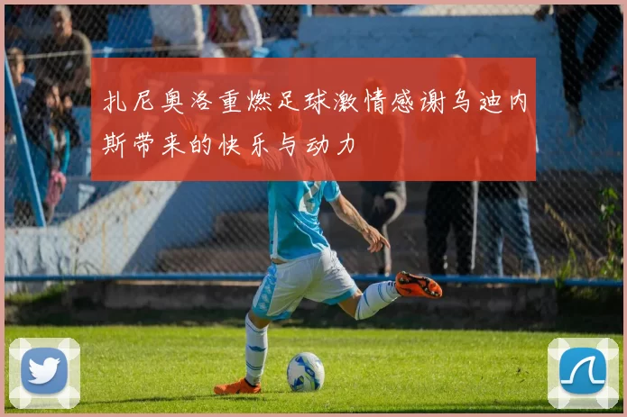 扎尼奥洛重燃足球激情感谢乌迪内斯带来的快乐与动力