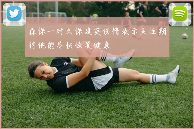 森保一对久保建英伤情表示关注期待他能尽快恢复健康