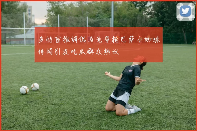 多特官推调侃马竞争抢巴萨小蜘蛛传闻引发吃瓜群众热议
