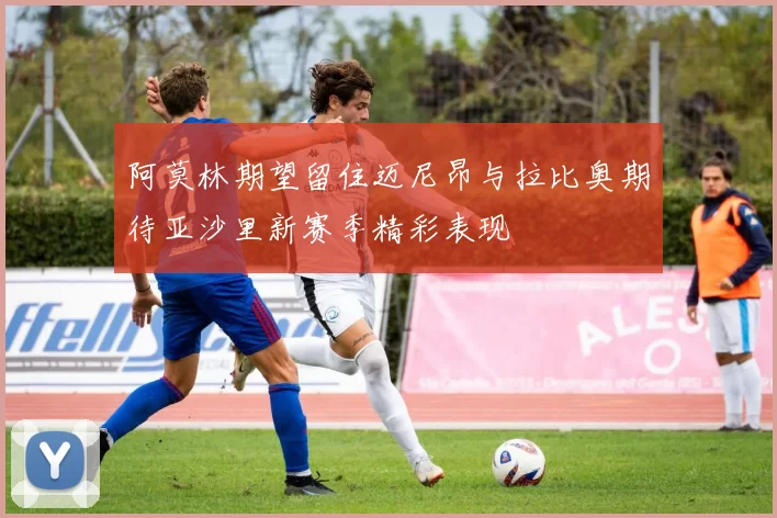 阿莫林期望留住迈尼昂与拉比奥期待亚沙里新赛季精彩表现