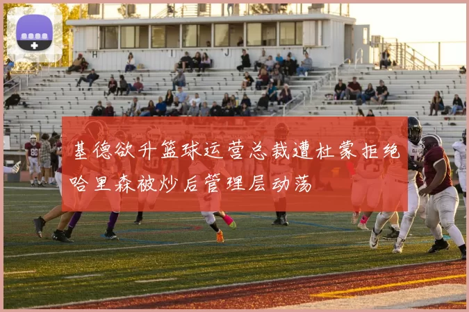基德欲升篮球运营总裁遭杜蒙拒绝哈里森被炒后管理层动荡